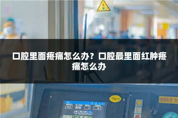 口腔里面疼痛怎么办?口腔最里面红肿疼痛怎么办