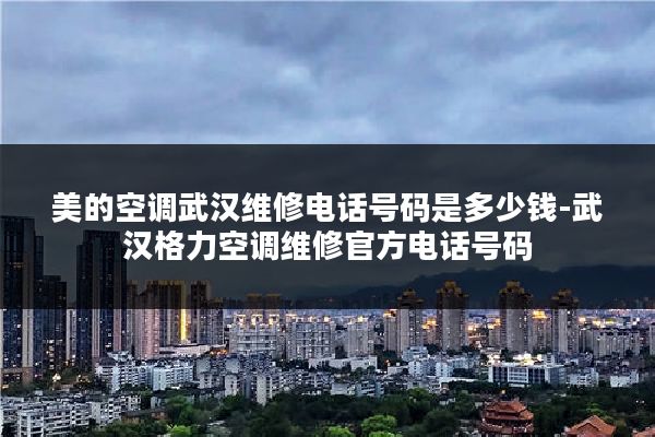 美的空调武汉维修电话号码是多少钱-武汉格力空调维修官方电话号码
