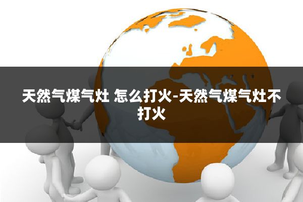 天然气煤气灶 怎么打火-天然气煤气灶不打火