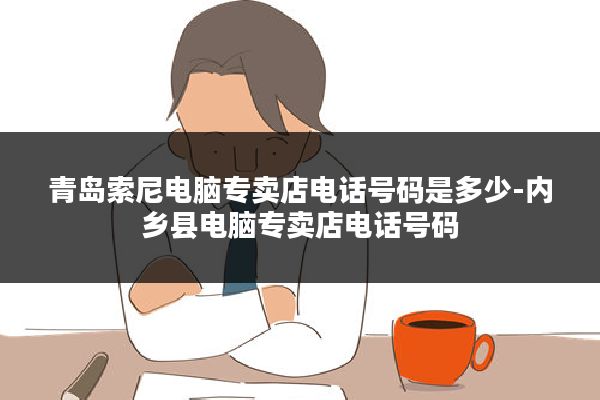 青岛索尼电脑专卖店电话号码是多少-内乡县电脑专卖店电话号码