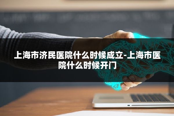 上海市济民医院什么时候成立-上海市医院什么时候开门