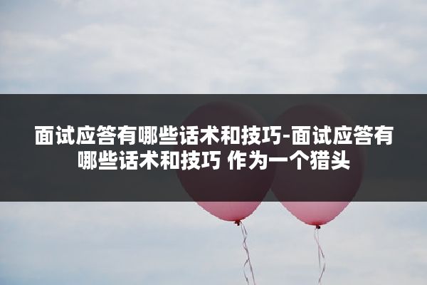 面试应答有哪些话术和技巧-面试应答有哪些话术和技巧 作为一个猎头