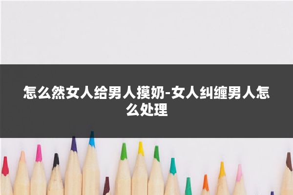 怎么然女人给男人摸奶-女人纠缠男人怎么处理