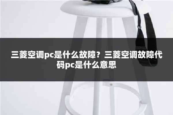 三菱空调pc是什么故障？三菱空调故障代码pc是什么意思