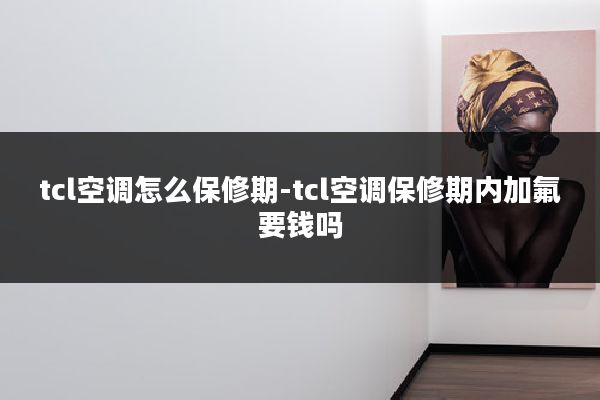 tcl空调怎么保修期-tcl空调保修期内加氟要钱吗