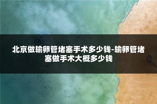 北京做输卵管堵塞手术多少钱-输卵管堵塞做手术大概多少钱