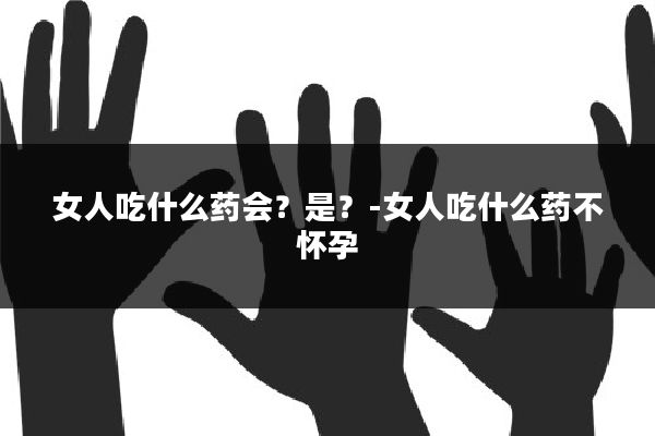 女人吃什么药会？是？-女人吃什么药不怀孕