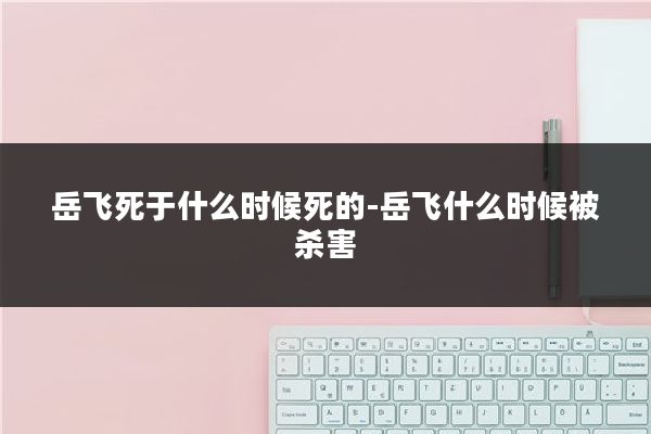 岳飞死于什么时候死的-岳飞什么时候被杀害