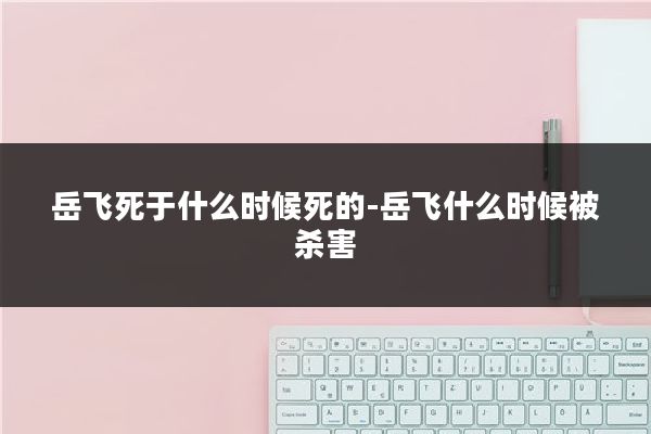 岳飞死于什么时候死的-岳飞什么时候被杀害