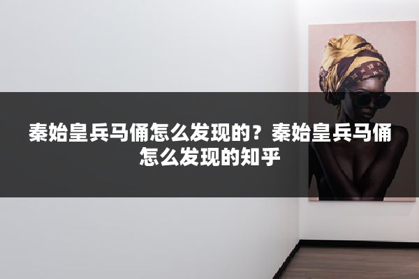 秦始皇兵马俑怎么发现的？秦始皇兵马俑怎么发现的知乎