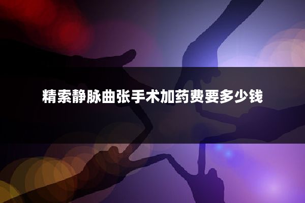 精索静脉曲张手术加药费要多少钱