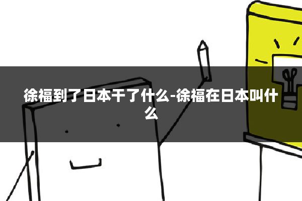 徐福到了日本干了什么-徐福在日本叫什么