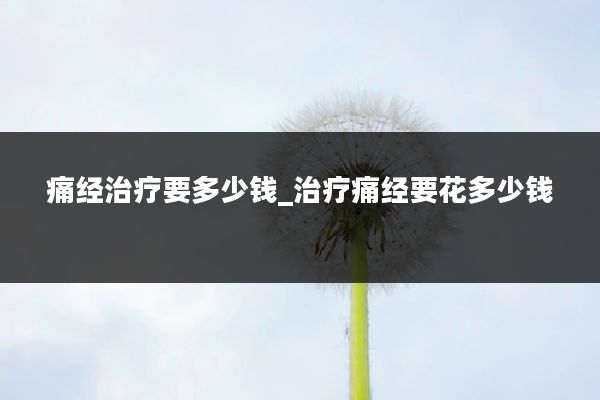 痛经治疗要多少钱_治疗痛经要花多少钱