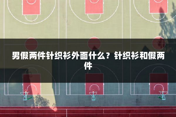 男假两件针织衫外面什么?针织衫和假两件