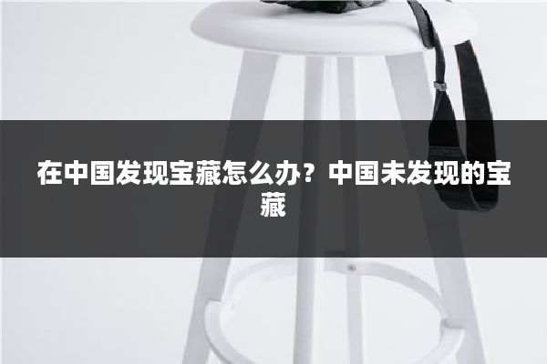 在中国发现宝藏怎么办？中国未发现的宝藏