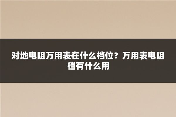 对地电阻万用表在什么档位？万用表电阻档有什么用