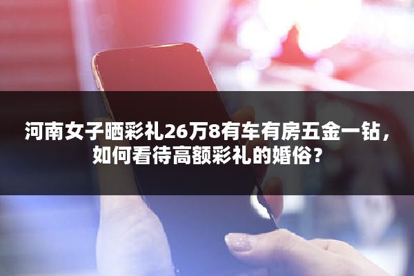 河南女子晒彩礼26万8有车有房五金一钻，如何看待高额彩礼的婚俗？