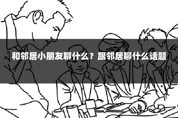 和邻居小朋友聊什么?跟邻居聊什么话题