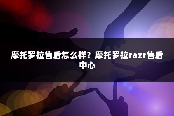 摩托罗拉售后怎么样？摩托罗拉razr售后中心