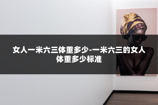 女人一米六三体重多少-一米六三的女人体重多少标准