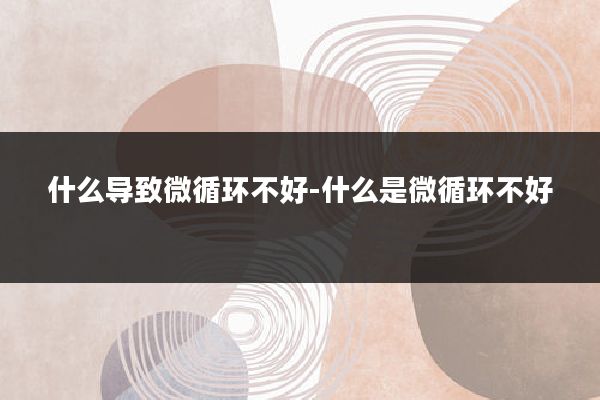 什么导致微循环不好-什么是微循环不好