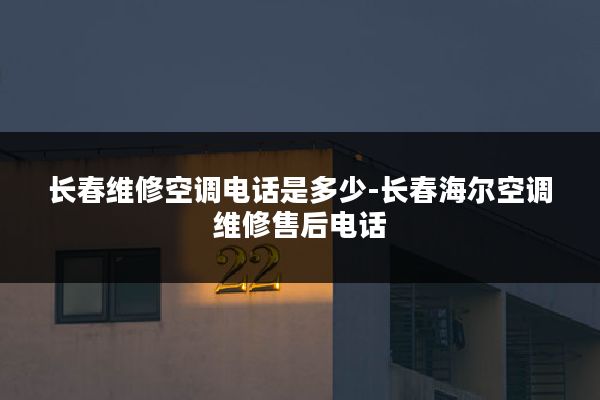 长春维修空调电话是多少-长春海尔空调维修售后电话