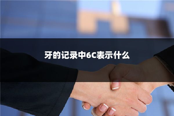 牙的记录中6C表示什么