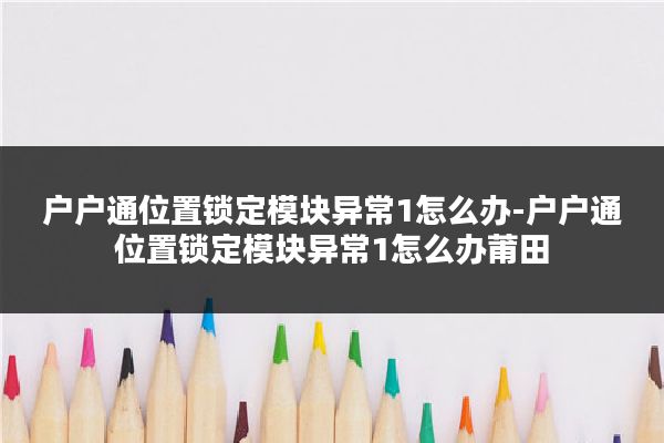 户户通位置锁定模块异常1怎么办-户户通位置锁定模块异常1怎么办莆田