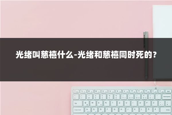 光绪叫慈禧什么-光绪和慈禧同时死的？