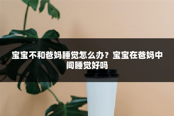 宝宝不和爸妈睡觉怎么办?宝宝在爸妈中间睡觉好吗