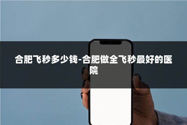 合肥飞秒多少钱-合肥做全飞秒最好的医院