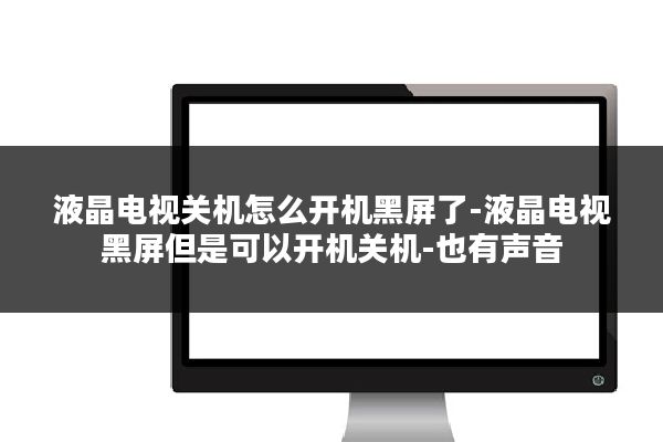 液晶电视关机怎么开机黑屏了-液晶电视黑屏但是可以开机关机-也有声音