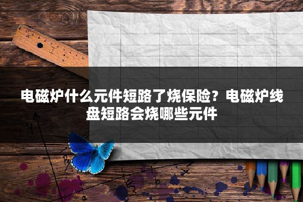 电磁炉什么元件短路了烧保险？电磁炉线盘短路会烧哪些元件