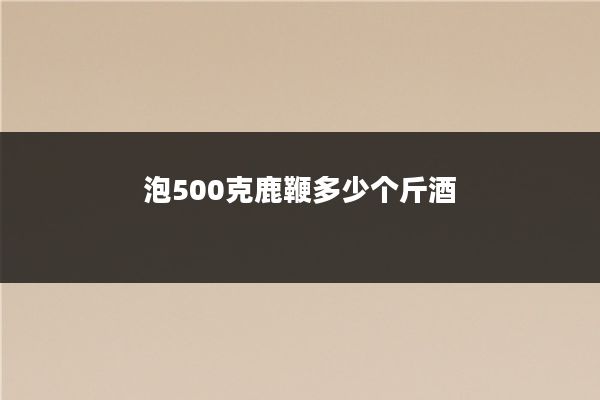 泡500克鹿鞭多少个斤酒