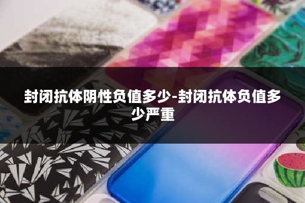 封闭抗体阴性负值多少-封闭抗体负值多少严重
