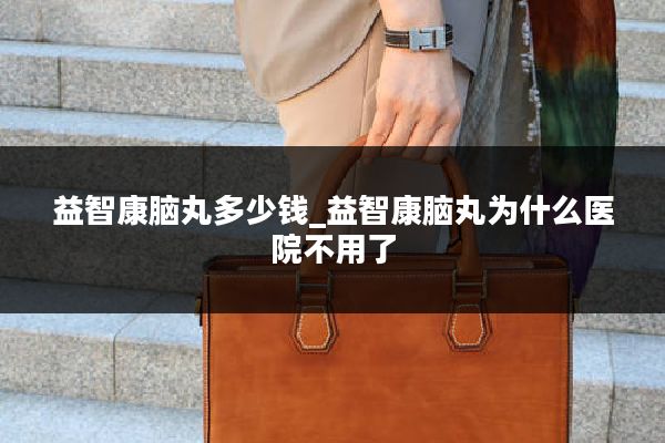 益智康脑丸多少钱_益智康脑丸为什么医院不用了