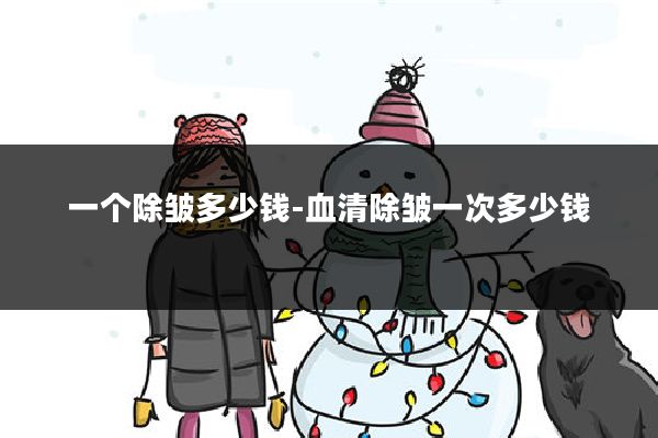 一个除皱多少钱-血清除皱一次多少钱