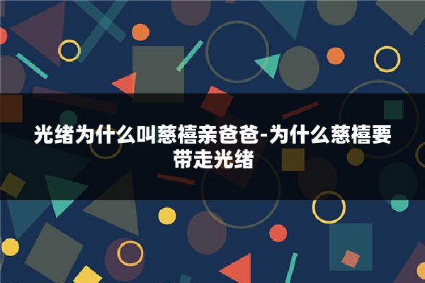 光绪为什么叫慈禧亲爸爸-为什么慈禧要带走光绪