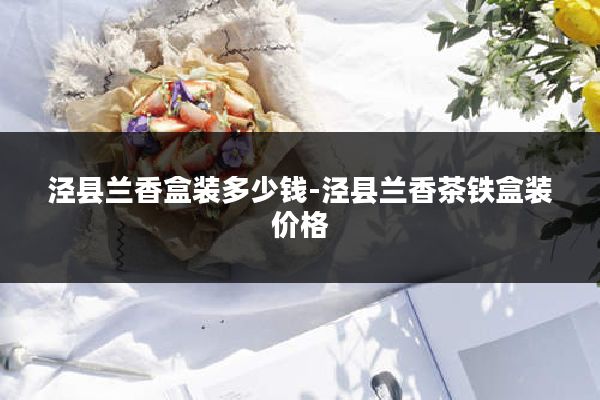 泾县兰香盒装多少钱-泾县兰香茶铁盒装价格
