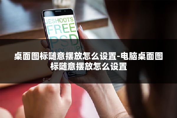 桌面图标随意摆放怎么设置-电脑桌面图标随意摆放怎么设置