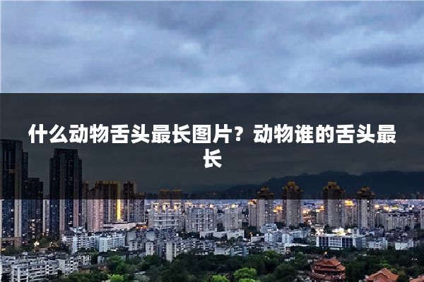 什么动物舌头最长图片？动物谁的舌头最长