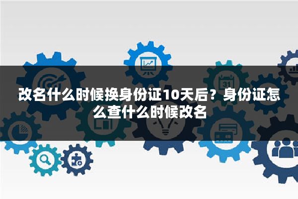 改名什么时候换身份证10天后？身份证怎么查什么时候改名