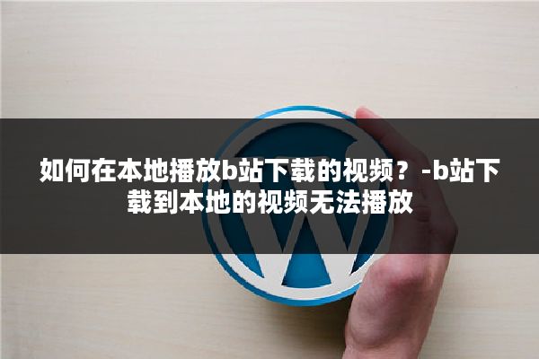 如何在本地播放b站下载的视频？-b站下载到本地的视频无法播放