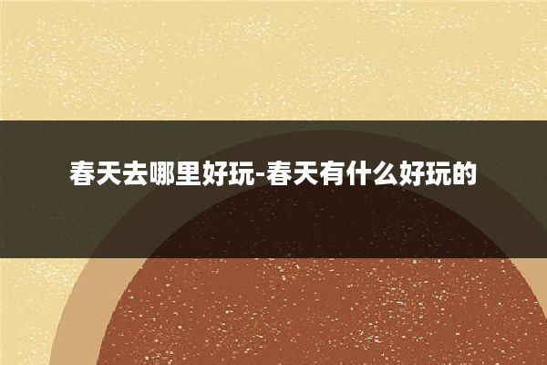 春天去哪里好玩-春天有什么好玩的