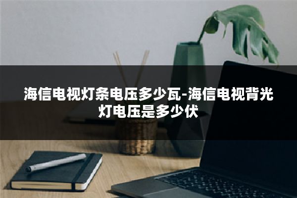 海信电视灯条电压多少瓦-海信电视背光灯电压是多少伏