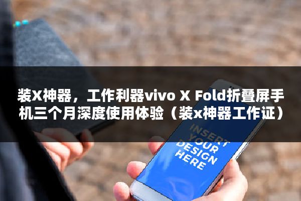 装X神器，工作利器vivo X Fold折叠屏手机三个月深度使用体验（装x神器工作证）