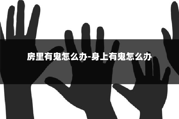 房里有鬼怎么办-身上有鬼怎么办