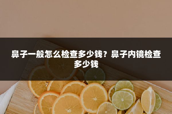 鼻子一般怎么检查多少钱?鼻子内镜检查多少钱