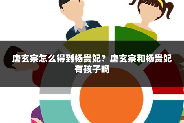 唐玄宗怎么得到杨贵妃？唐玄宗和杨贵妃有孩子吗