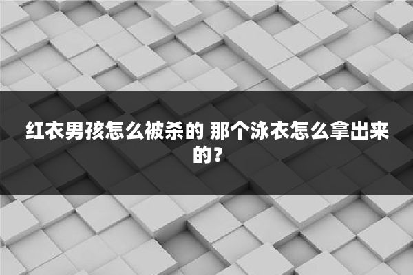 红衣男孩怎么被杀的 那个泳衣怎么拿出来的?